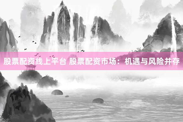 股票配资线上平台 股票配资市场：机遇与风险并存