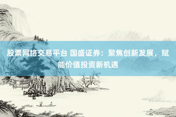 股票网络交易平台 国盛证券：聚焦创新发展，赋能价值投资新机遇