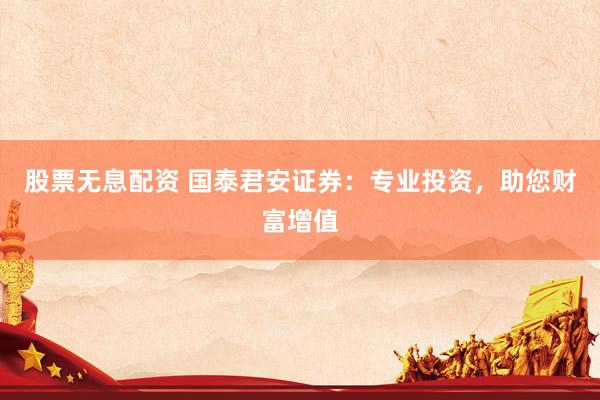 股票无息配资 国泰君安证券：专业投资，助您财富增值