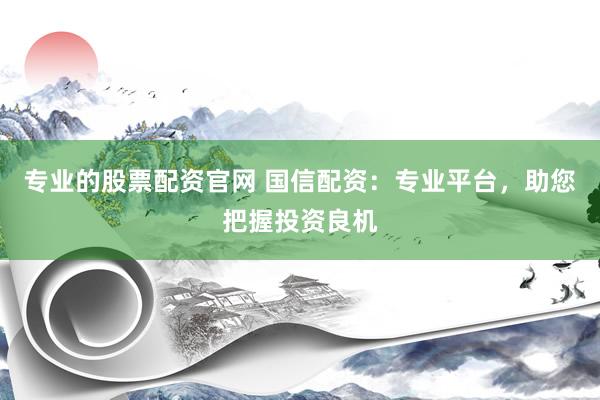 专业的股票配资官网 国信配资：专业平台，助您把握投资良机