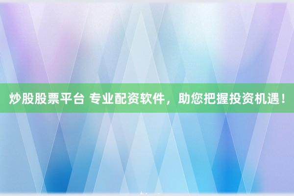 炒股股票平台 专业配资软件，助您把握投资机遇！