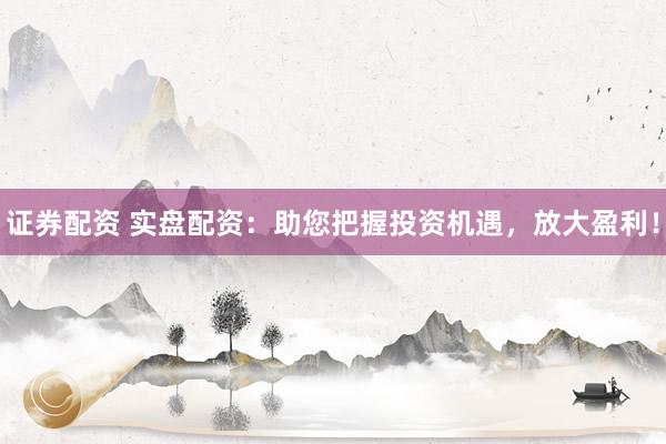 证券配资 实盘配资：助您把握投资机遇，放大盈利！