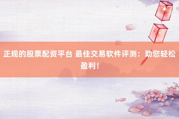 正规的股票配资平台 最佳交易软件评测：助您轻松盈利！