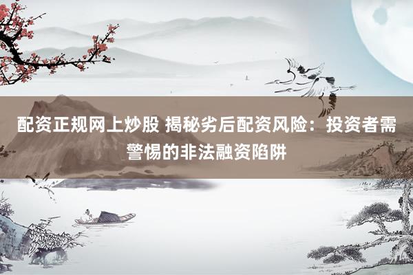 配资正规网上炒股 揭秘劣后配资风险：投资者需警惕的非法融资陷阱