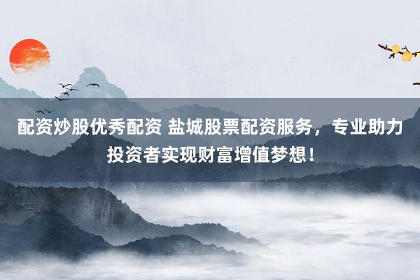 配资炒股优秀配资 盐城股票配资服务，专业助力投资者实现财富增值梦想！