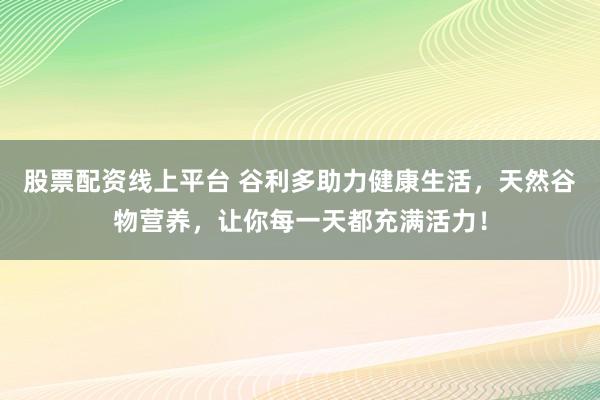 股票配资线上平台 谷利多助力健康生活，天然谷物营养，让你每一天都充满活力！