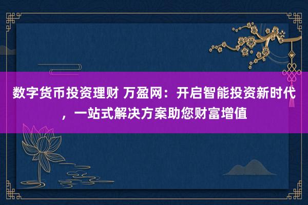 数字货币投资理财 万盈网：开启智能投资新时代，一站式解决方案助您财富增值
