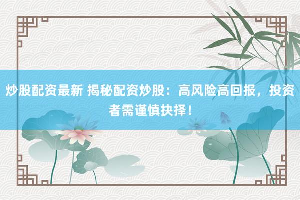 炒股配资最新 揭秘配资炒股：高风险高回报，投资者需谨慎抉择！