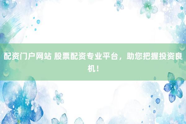 配资门户网站 股票配资专业平台，助您把握投资良机！