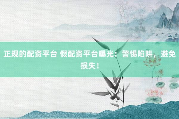 正规的配资平台 假配资平台曝光：警惕陷阱，避免损失！