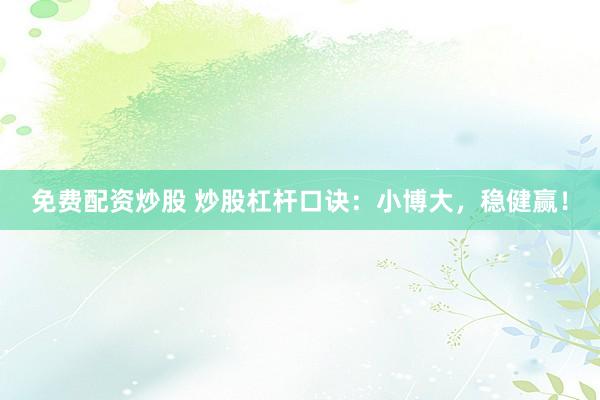 免费配资炒股 炒股杠杆口诀：小博大，稳健赢！