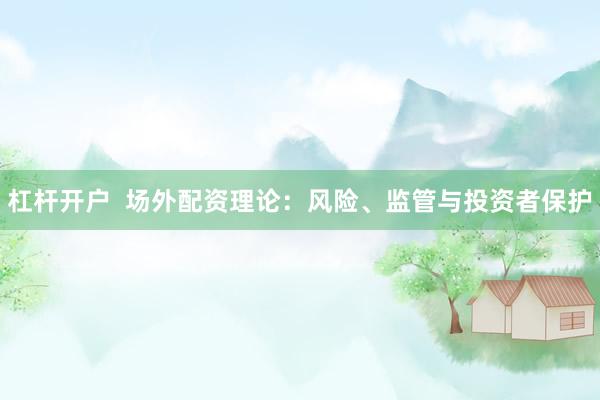 杠杆开户  场外配资理论：风险、监管与投资者保护