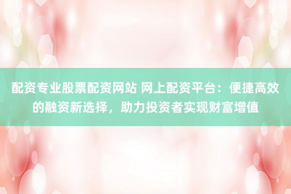 配资专业股票配资网站 网上配资平台：便捷高效的融资新选择，助力投资者实现财富增值