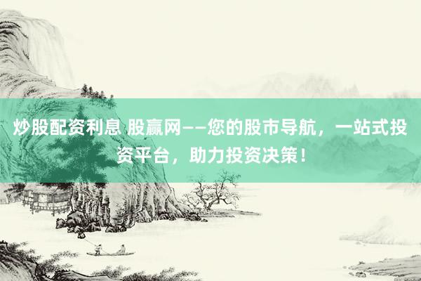 炒股配资利息 股赢网——您的股市导航，一站式投资平台，助力投资决策！