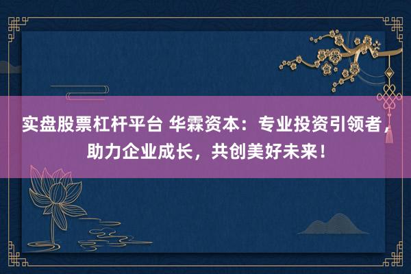 实盘股票杠杆平台 华霖资本：专业投资引领者，助力企业成长，共创美好未来！