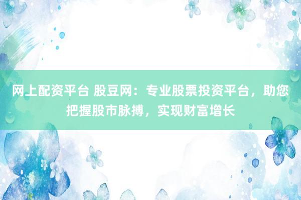 网上配资平台 股豆网：专业股票投资平台，助您把握股市脉搏，实现财富增长