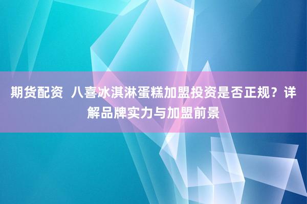 期货配资  八喜冰淇淋蛋糕加盟投资是否正规？详解品牌实力与加盟前景