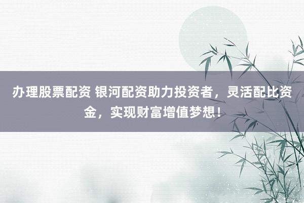 办理股票配资 银河配资助力投资者，灵活配比资金，实现财富增值梦想！