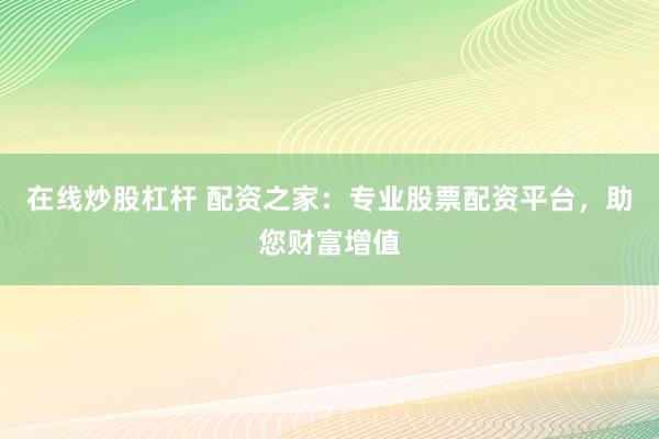 在线炒股杠杆 配资之家：专业股票配资平台，助您财富增值