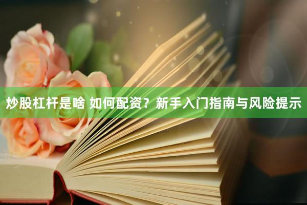 炒股杠杆是啥 如何配资？新手入门指南与风险提示