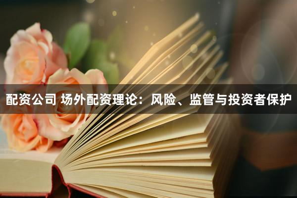 配资公司 场外配资理论：风险、监管与投资者保护