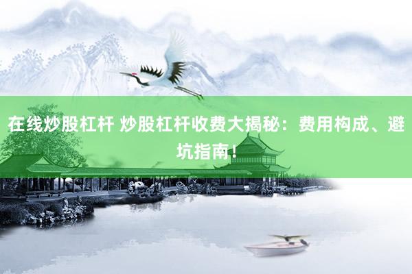 在线炒股杠杆 炒股杠杆收费大揭秘：费用构成、避坑指南！