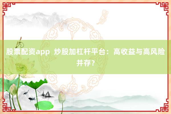 股票配资app  炒股加杠杆平台：高收益与高风险并存？