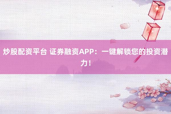 炒股配资平台 证券融资APP：一键解锁您的投资潜力！