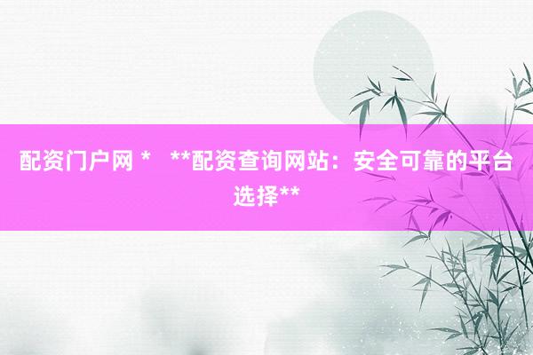 配资门户网 *   **配资查询网站：安全可靠的平台选择**