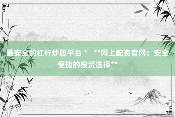 最安全的杠杆炒股平台 *   **网上配资官网：安全便捷的投资选择**