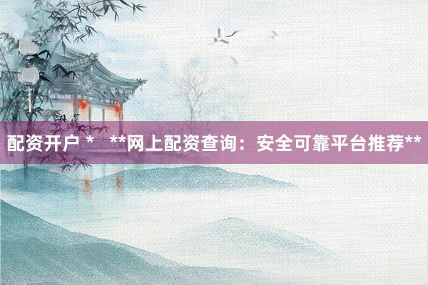 配资开户 *   **网上配资查询：安全可靠平台推荐**