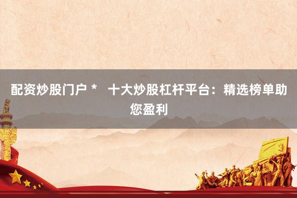 配资炒股门户 *   十大炒股杠杆平台：精选榜单助您盈利
