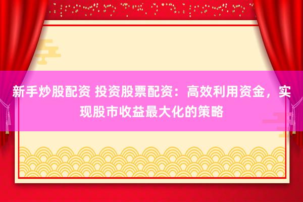 新手炒股配资 投资股票配资：高效利用资金，实现股市收益最大化的策略