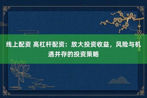 线上配资 高杠杆配资：放大投资收益，风险与机遇并存的投资策略