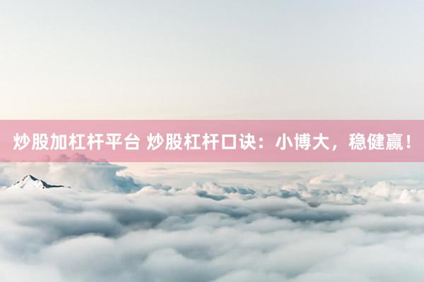 炒股加杠杆平台 炒股杠杆口诀：小博大，稳健赢！