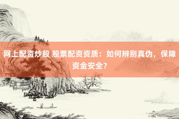 网上配资炒股 股票配资资质：如何辨别真伪，保障资金安全？
