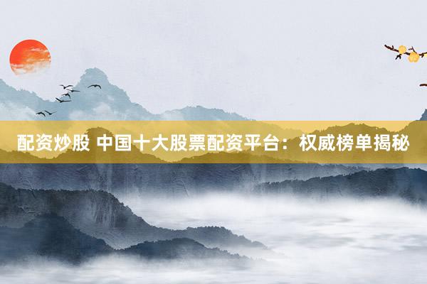 配资炒股 中国十大股票配资平台：权威榜单揭秘