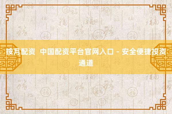 按月配资  中国配资平台官网入口 - 安全便捷投资通道