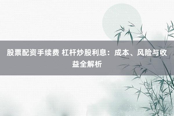 股票配资手续费 杠杆炒股利息：成本、风险与收益全解析
