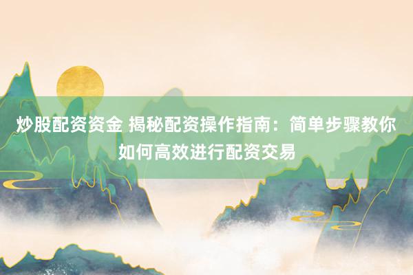 炒股配资资金 揭秘配资操作指南：简单步骤教你如何高效进行配资交易