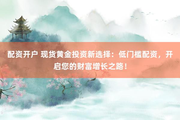 配资开户 现货黄金投资新选择：低门槛配资，开启您的财富增长之路！