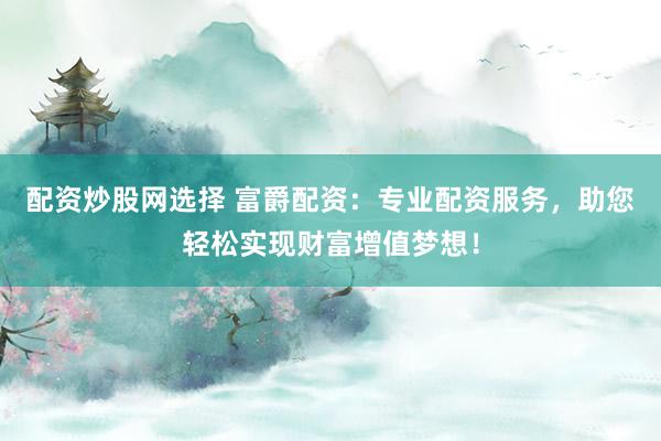 配资炒股网选择 富爵配资：专业配资服务，助您轻松实现财富增值梦想！