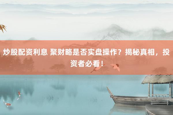 炒股配资利息 聚财略是否实盘操作？揭秘真相，投资者必看！