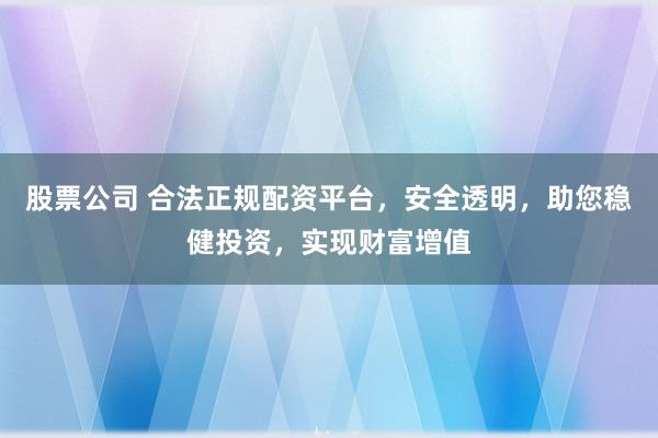 股票公司 合法正规配资平台，安全透明，助您稳健投资，实现财富增值