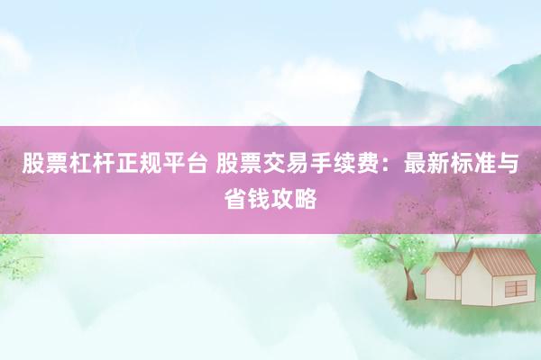 股票杠杆正规平台 股票交易手续费：最新标准与省钱攻略