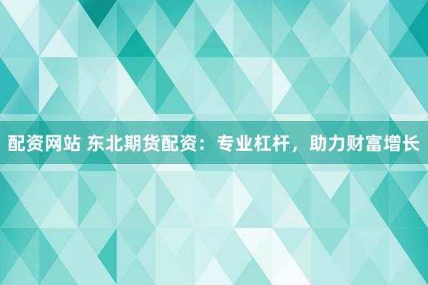 配资网站 东北期货配资：专业杠杆，助力财富增长