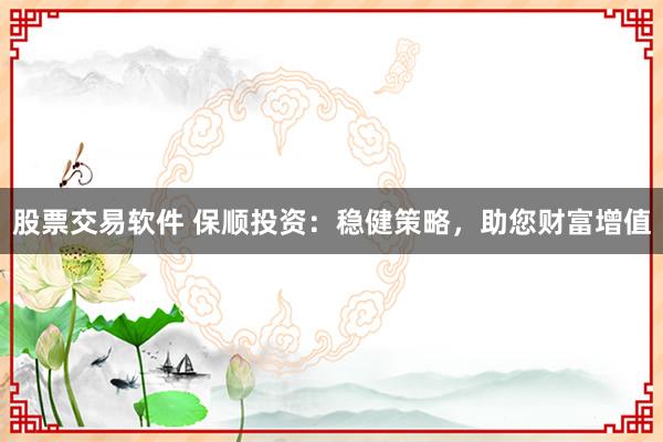 股票交易软件 保顺投资：稳健策略，助您财富增值