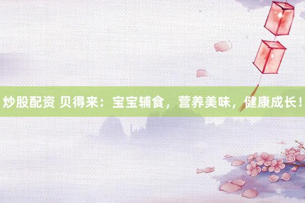 炒股配资 贝得来：宝宝辅食，营养美味，健康成长！