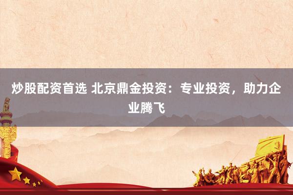 炒股配资首选 北京鼎金投资：专业投资，助力企业腾飞