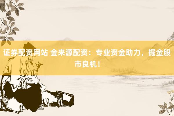 证券配资网站 金来源配资：专业资金助力，掘金股市良机！
